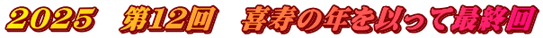 2025　第１２回　喜寿の年を以って最終回
