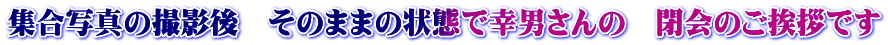 集合写真の撮影後 そのままの状態で幸男さんの 閉会のご挨拶です