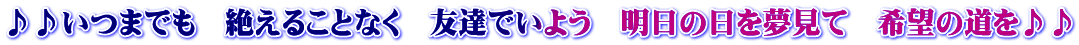 ♪♪いつまでも 絶えることなく 友達でいよう 明日の日を夢見て 希望の道を♪♪
